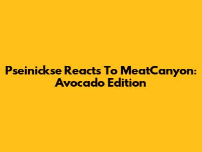 Pseinickse Reacts To MeatCanyon: Avocado Edition