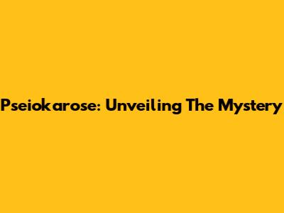 Pseiokarose: Unveiling The Mystery