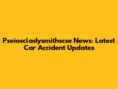 Pseioscladysmithscse News: Latest Car Accident Updates