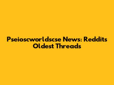 Pseioscworldscse News: Reddit's Oldest Threads