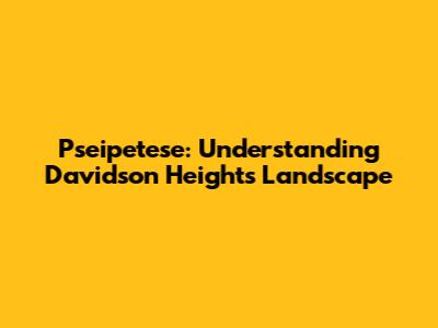 Pseipetese: Understanding Davidson Heights' Landscape
