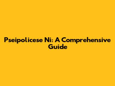 Pseipolicese Ni: A Comprehensive Guide