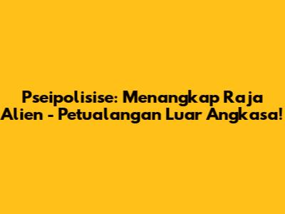 Pseipolisise: Menangkap Raja Alien - Petualangan Luar Angkasa!