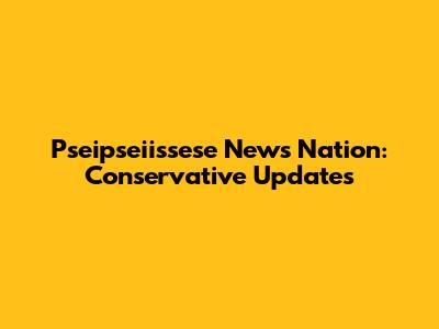 Pseipseiissese News Nation: Conservative Updates