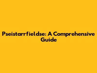 Pseistarrfieldse: A Comprehensive Guide