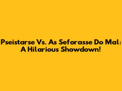 Pseistarse Vs. As Seforasse Do Mal: A Hilarious Showdown!