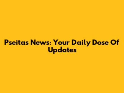 Pseitas News: Your Daily Dose Of Updates