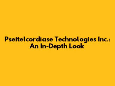 Pseitelcordiase Technologies Inc.: An In-Depth Look