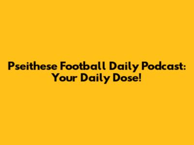 Pseithese Football Daily Podcast: Your Daily Dose!