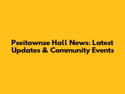 Pseitownse Hall News: Latest Updates & Community Events