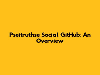Pseitruthse Social GitHub: An Overview
