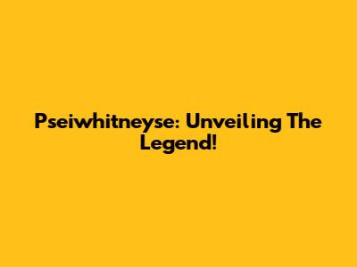 Pseiwhitneyse: Unveiling The Legend!