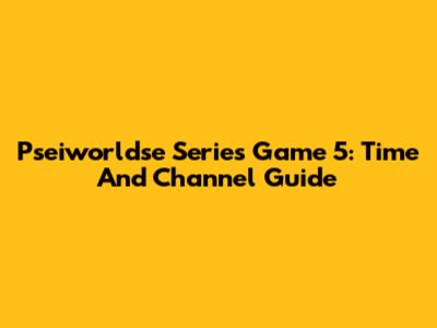 Pseiworldse Series Game 5: Time And Channel Guide