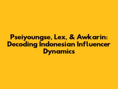 Pseiyoungse, Lex, & Awkarin: Decoding Indonesian Influencer Dynamics