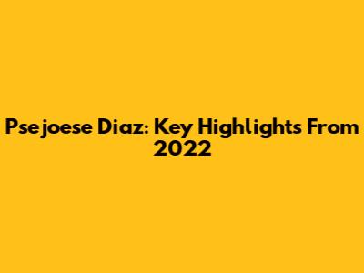 Psejoese Diaz: Key Highlights From 2022