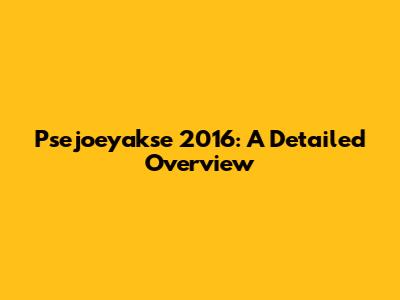 Psejoeyakse 2016: A Detailed Overview
