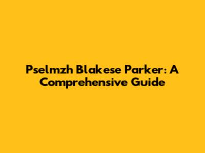 Pselmzh Blakese Parker: A Comprehensive Guide