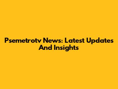 Psemetrotv News: Latest Updates And Insights