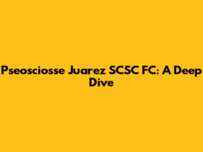 Pseosciosse Juarez SCSC FC: A Deep Dive