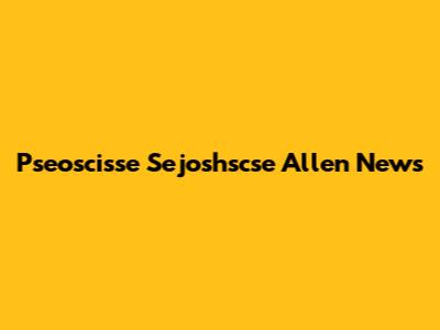 Pseoscisse Sejoshscse Allen News