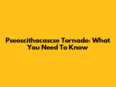 Pseoscithacascse Tornado: What You Need To Know