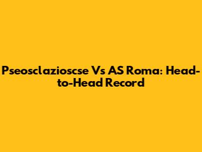 Pseosclazioscse Vs AS Roma: Head-to-Head Record