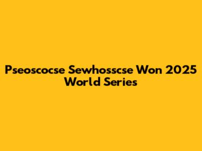 Pseoscocse Sewhosscse Won 2025 World Series