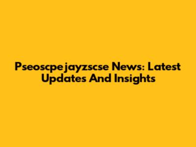 Pseoscpejayzscse News: Latest Updates And Insights