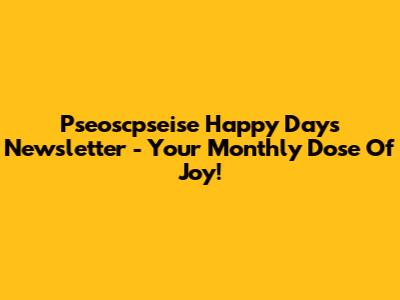 Pseoscpseise Happy Days Newsletter - Your Monthly Dose Of Joy!