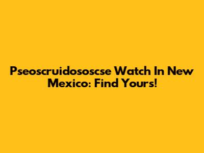 Pseoscruidososcse Watch In New Mexico: Find Yours!