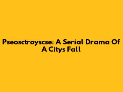 Pseosctroyscse: A Serial Drama Of A City's Fall