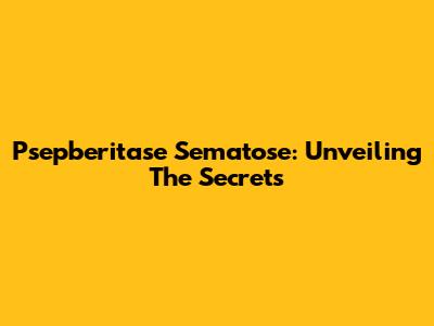 Psepberitase Sematose: Unveiling The Secrets