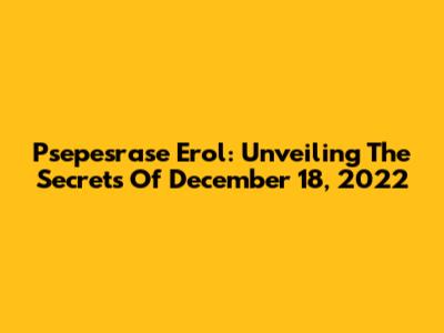 Psepesrase Erol: Unveiling The Secrets Of December 18, 2022