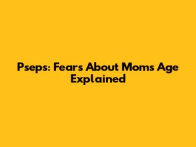 Pseps: Fears About Mom's Age Explained