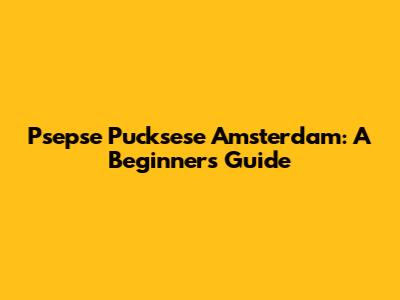 Psepse Pucksese Amsterdam: A Beginner's Guide