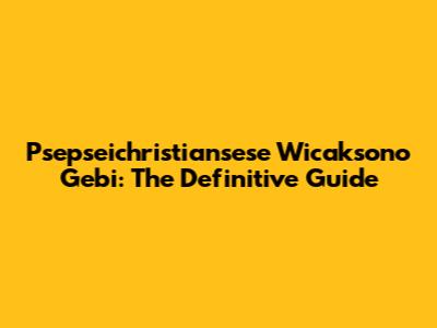 Psepseichristiansese Wicaksono Gebi: The Definitive Guide