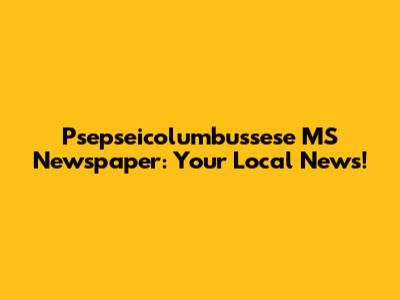 Psepseicolumbussese MS Newspaper: Your Local News!