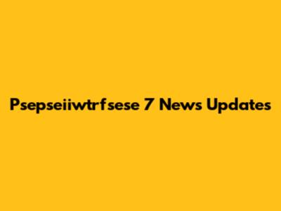 Psepseiiwtrfsese 7 News Updates