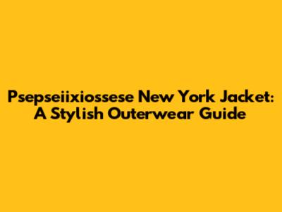 Psepseiixiossese New York Jacket: A Stylish Outerwear Guide