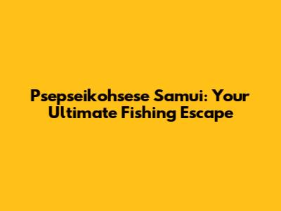 Psepseikohsese Samui: Your Ultimate Fishing Escape