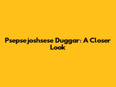 Psepsejoshsese Duggar: A Closer Look
