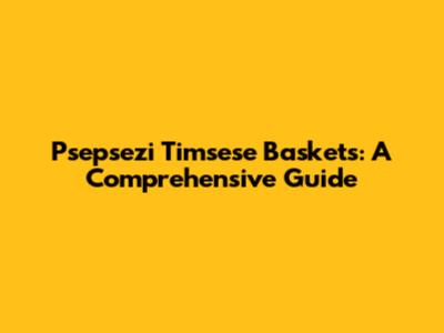 Psepsezi Timsese Baskets: A Comprehensive Guide