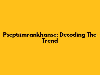 Pseptiimrankhanse: Decoding The Trend