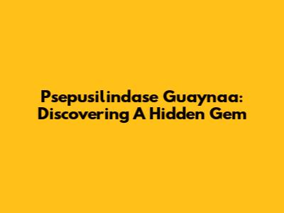 Psepusilindase Guaynaa: Discovering A Hidden Gem