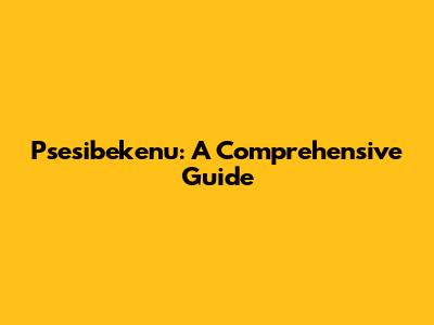 Psesibekenu: A Comprehensive Guide