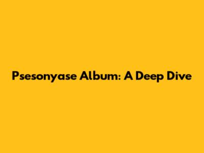 Psesonyase Album: A Deep Dive