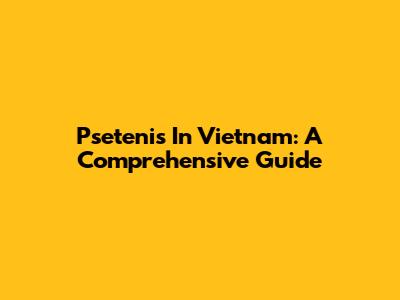 Psetenis In Vietnam: A Comprehensive Guide