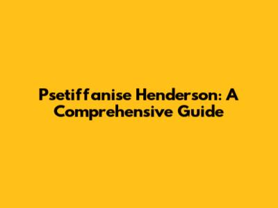 Psetiffanise Henderson: A Comprehensive Guide