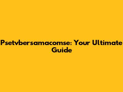 Psetvbersamacomse: Your Ultimate Guide