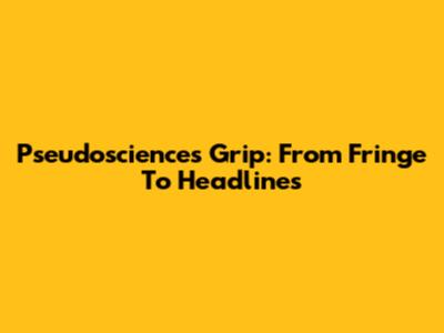 Pseudoscience's Grip: From Fringe To Headlines